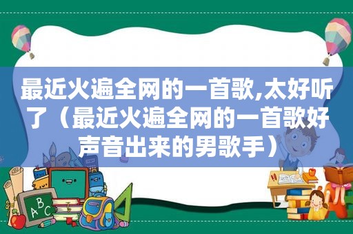 最近火遍全网的一首歌,太好听了（最近火遍全网的一首歌好声音出来的男歌手）