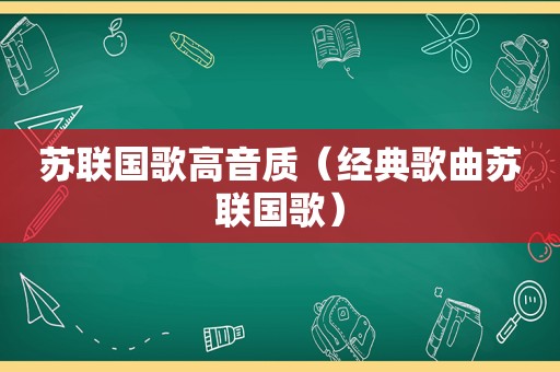 苏联国歌高音质（经典歌曲苏联国歌）