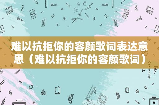 难以抗拒你的容颜歌词表达意思（难以抗拒你的容颜歌词）