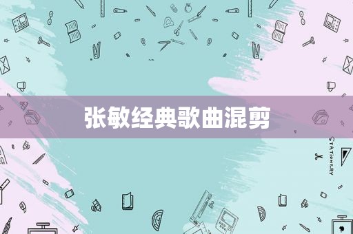 张敏经典歌曲混剪