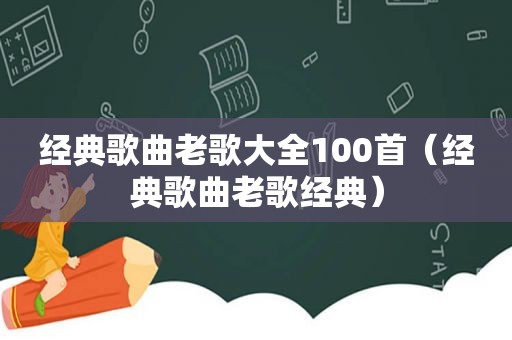 经典歌曲老歌大全100首（经典歌曲老歌经典）