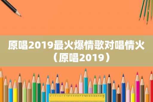 原唱2019最火爆情歌对唱情火（原唱2019）