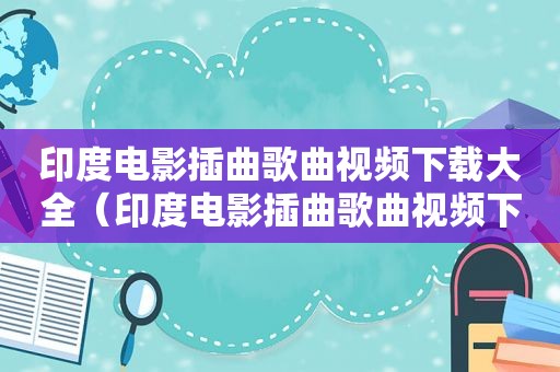 印度电影插曲歌曲视频下载大全（印度电影插曲歌曲视频下载）