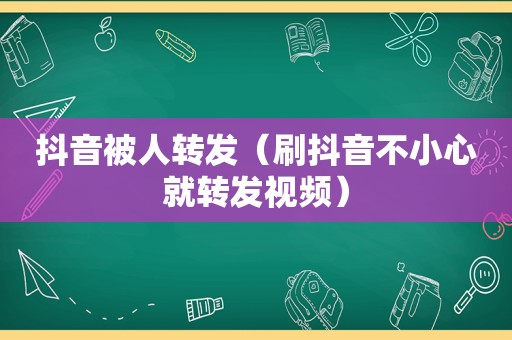 抖音被人转发（刷抖音不小心就转发视频）