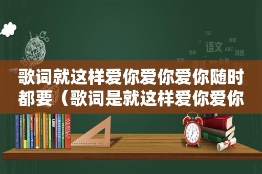 歌词就这样爱你爱你爱你随时都要（歌词是就这样爱你爱你）