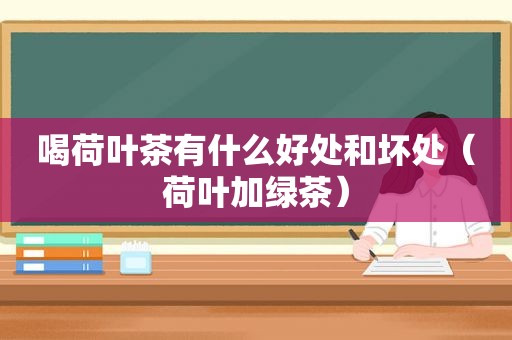 喝荷叶茶有什么好处和坏处（荷叶加绿茶）