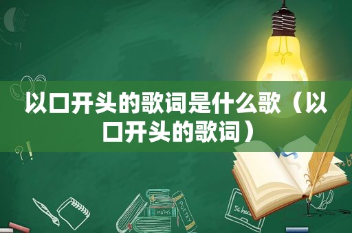 以口开头的歌词是什么歌（以口开头的歌词）