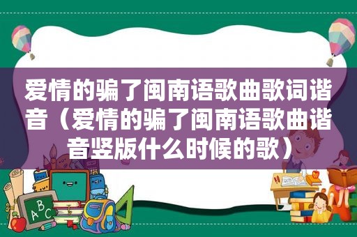 爱情的骗了闽南语歌曲歌词谐音（爱情的骗了闽南语歌曲谐音竖版什么时候的歌）