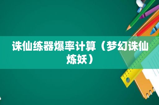 诛仙练器爆率计算（梦幻诛仙炼妖）