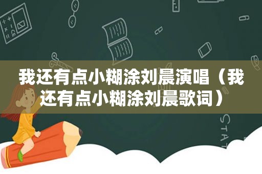 我还有点小糊涂刘晨演唱（我还有点小糊涂刘晨歌词）