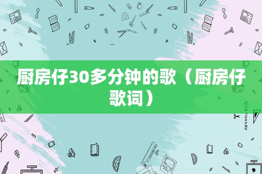 厨房仔30多分钟的歌（厨房仔歌词）