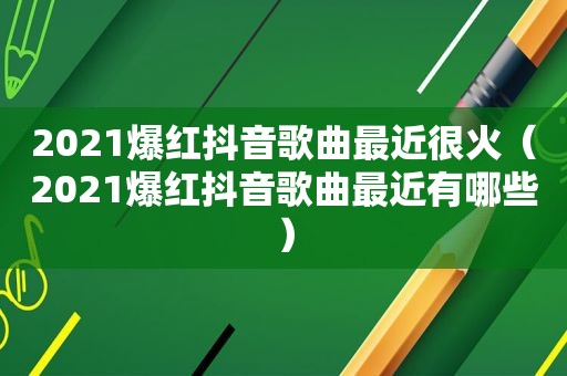 2021爆红抖音歌曲最近很火（2021爆红抖音歌曲最近有哪些）