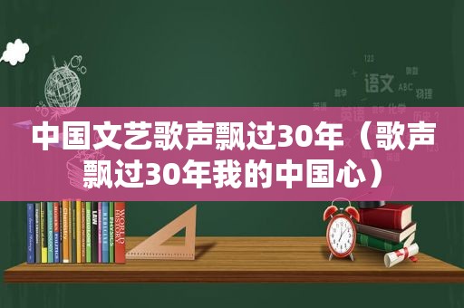 中国文艺歌声飘过30年（歌声飘过30年我的中国心）