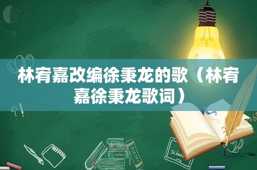 林宥嘉改编徐秉龙的歌（林宥嘉徐秉龙歌词）