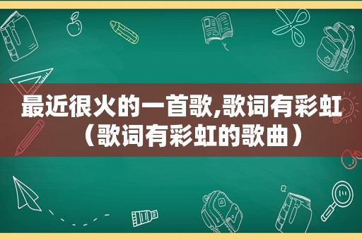 最近很火的一首歌,歌词有彩虹（歌词有彩虹的歌曲）