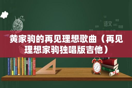 黄家驹的再见理想歌曲（再见理想家驹独唱版吉他）