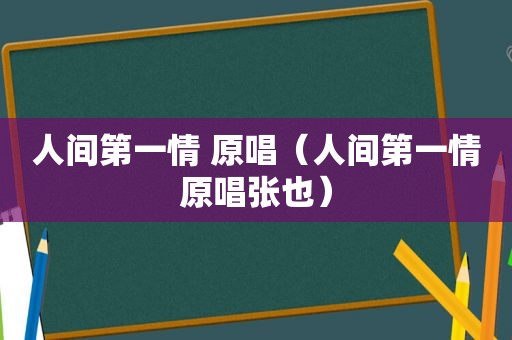 人间第一情 原唱（人间第一情原唱张也）