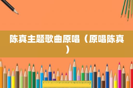 陈 *** 题歌曲原唱（原唱陈真）