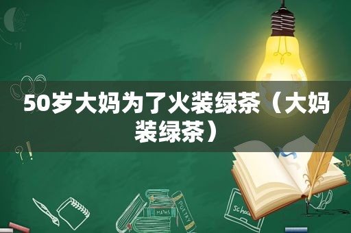 50岁大妈为了火装绿茶（大妈装绿茶）