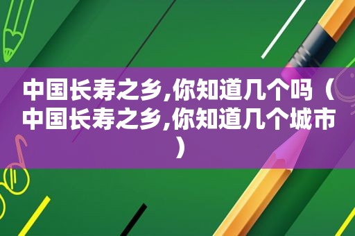 中国长寿之乡,你知道几个吗（中国长寿之乡,你知道几个城市）