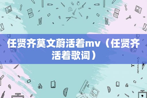 任贤齐莫文蔚活着mv（任贤齐活着歌词）