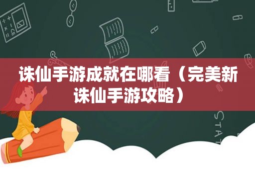 诛仙手游成就在哪看（完美新诛仙手游攻略）