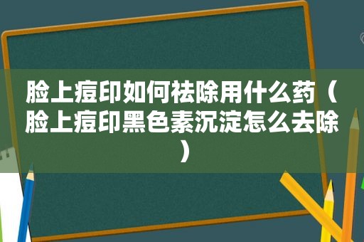 脸上痘印如何祛除用什么药（脸上痘印黑色素沉淀怎么去除）