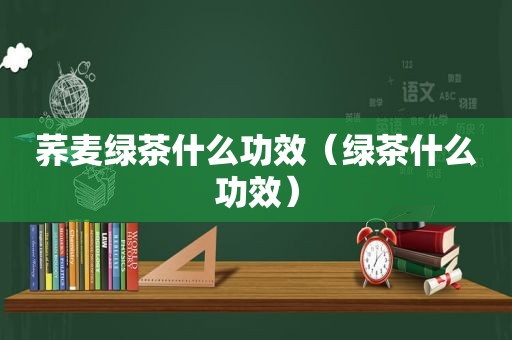 荞麦绿茶什么功效（绿茶什么功效）