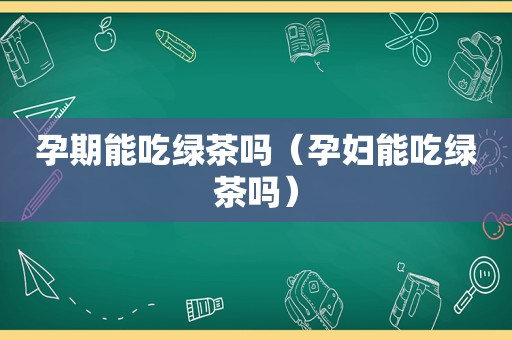 孕期能吃绿茶吗（孕妇能吃绿茶吗）