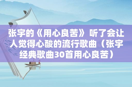 张宇的《用心良苦》 听了会让人觉得心酸的流行歌曲（张宇经典歌曲30首用心良苦）