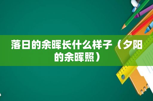 落日的余晖长什么样子（夕阳的余晖照）