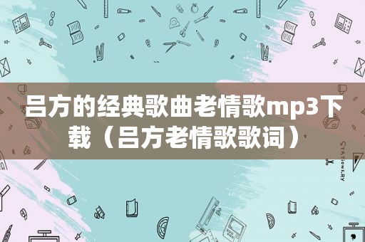 吕方的经典歌曲老情歌mp3下载（吕方老情歌歌词）