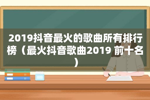 2019抖音最火的歌曲所有排行榜（最火抖音歌曲2019 前十名）