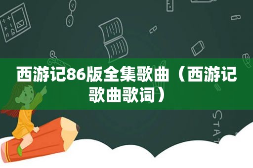 西游记86版全集歌曲（西游记歌曲歌词）