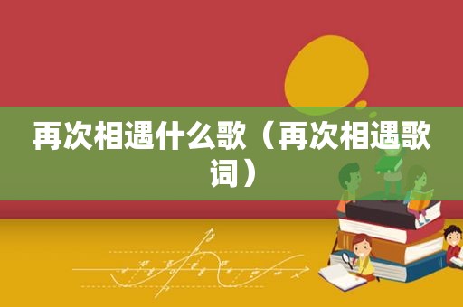 再次相遇什么歌（再次相遇歌词）