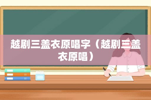 越剧三盖衣原唱字（越剧三盖衣原唱）