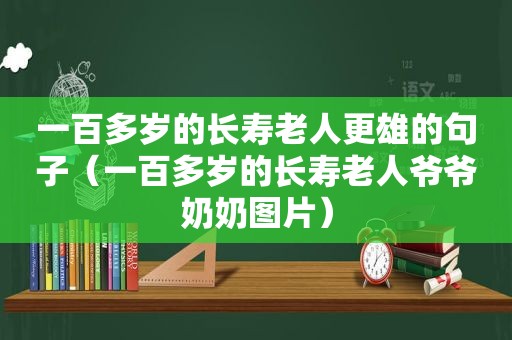 一百多岁的长寿老人更雄的句子（一百多岁的长寿老人爷爷奶奶图片）