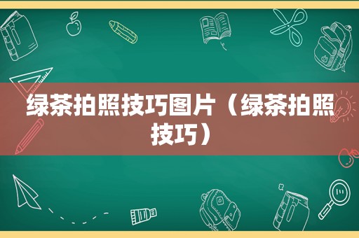 绿茶拍照技巧图片（绿茶拍照技巧）