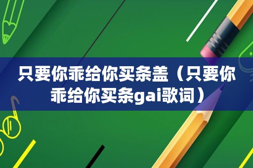 只要你乖给你买条盖（只要你乖给你买条gai歌词）