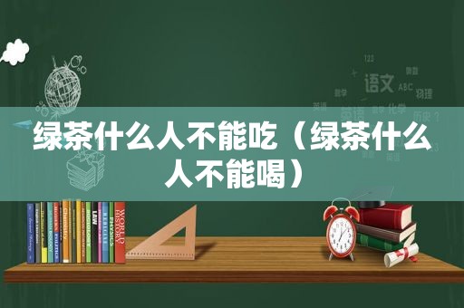 绿茶什么人不能吃（绿茶什么人不能喝）