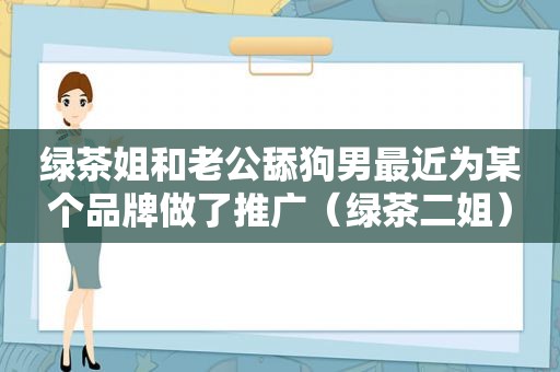 绿茶姐和老公舔狗男最近为某个品牌做了推广（绿茶二姐）