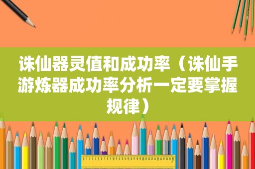 诛仙器灵值和成功率（诛仙手游炼器成功率分析一定要掌握规律）