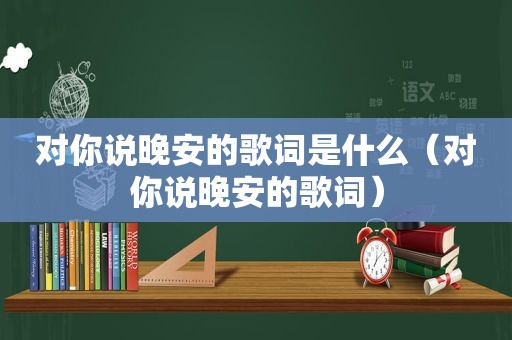 对你说晚安的歌词是什么（对你说晚安的歌词）