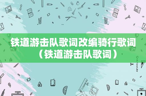 铁道游击队歌词改编骑行歌词（铁道游击队歌词）