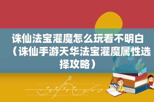 诛仙法宝灌魔怎么玩看不明白（诛仙手游天华法宝灌魔属性选择攻略）