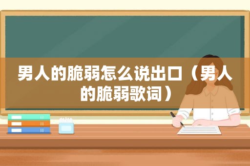 男人的脆弱怎么说出口（男人的脆弱歌词）