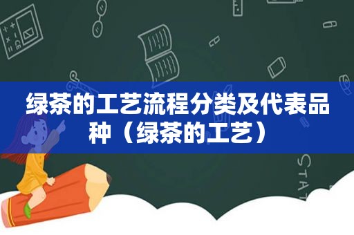 绿茶的工艺流程分类及代表品种（绿茶的工艺）