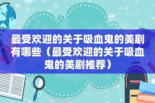 最受欢迎的关于吸血鬼的美剧有哪些（最受欢迎的关于吸血鬼的美剧推荐）