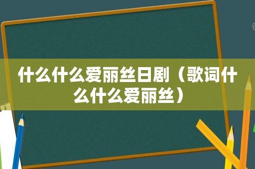 什么什么爱丽丝日剧（歌词什么什么爱丽丝）