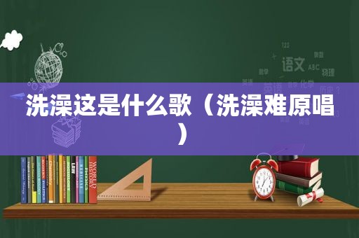 洗澡这是什么歌（洗澡难原唱）